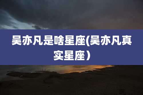 吴亦凡是啥星座(吴亦凡真实星座）