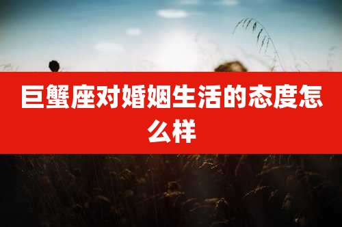 巨蟹座对婚姻生活的态度怎么样