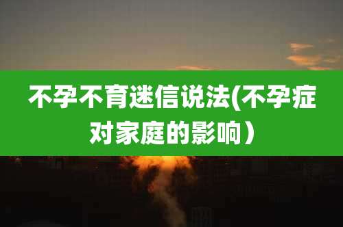 不孕不育迷信说法(不孕症对家庭的影响）