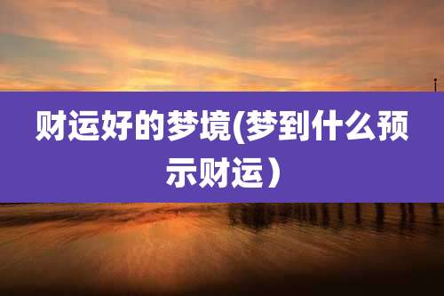 财运好的梦境(梦到什么预示财运）