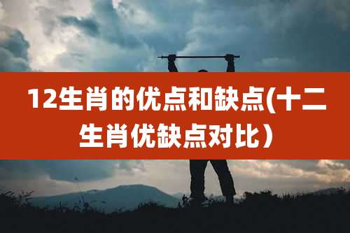 12生肖的优点和缺点(十二生肖优缺点对比）