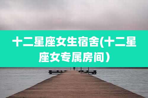 十二星座女生宿舍(十二星座女专属房间）