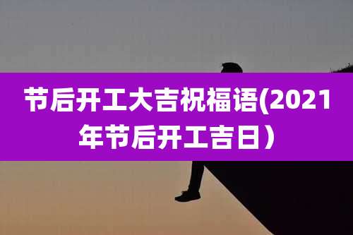 节后开工大吉祝福语(2021年节后开工吉日）