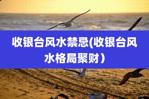 收银台风水禁忌(收银台风水格局聚财)