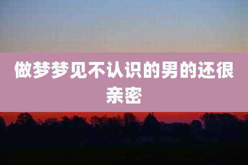 做梦梦见不认识的男的还很亲密