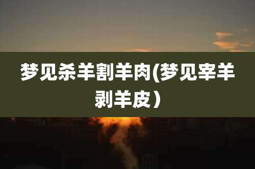 梦见杀羊割羊肉(梦见宰羊剥羊皮）