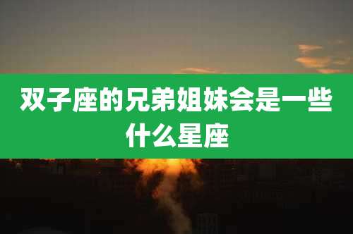 双子座的兄弟姐妹会是一些什么星座