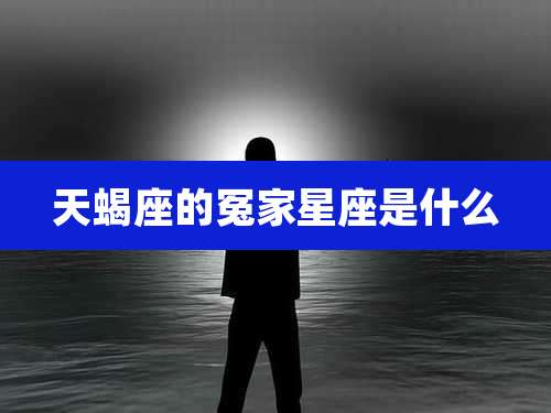 天蝎座的冤家星座是什么