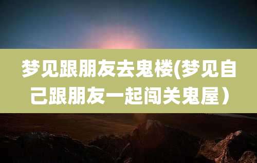 梦见跟朋友去鬼楼(梦见自己跟朋友一起闯关鬼屋）
