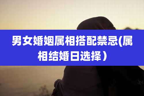 男女婚姻属相搭配禁忌(属相结婚日选择）