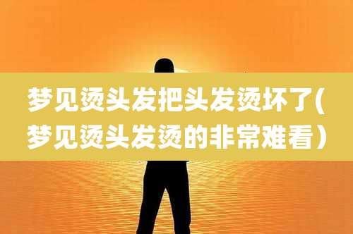 梦见烫头发把头发烫坏了(梦见烫头发烫的非常难看)