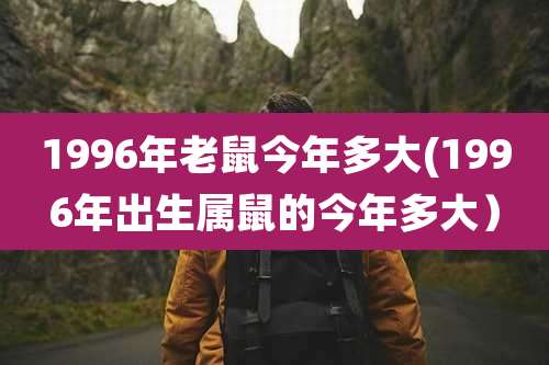 1996年老鼠今年多大(1996年出生属鼠的今年多大）