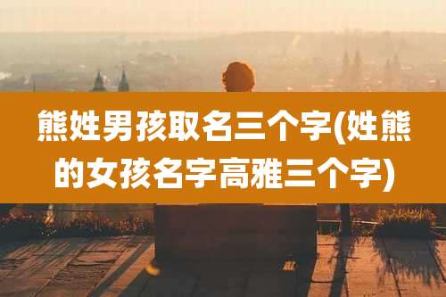 熊姓男孩取名三个字(姓熊的女孩名字高雅三个字)