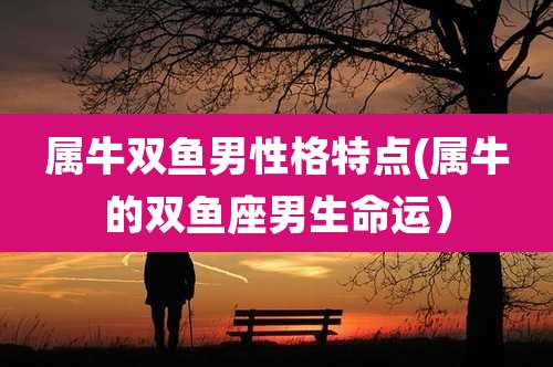 属牛双鱼男性格特点(属牛的双鱼座男生命运）