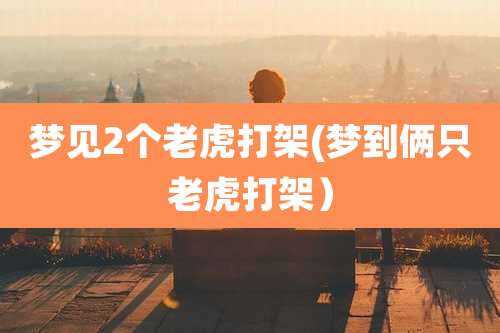 梦见2个老虎打架(梦到俩只老虎打架)