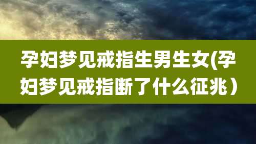 孕妇梦见戒指生男生女(孕妇梦见戒指断了什么征兆）