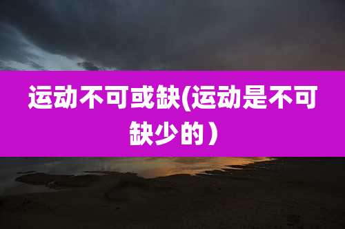运动不可或缺(运动是不可缺少的）