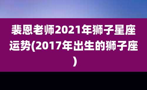 裴恩老师2021年狮子星座运势(2017年出生的狮子座)