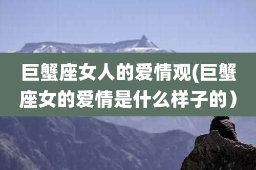 巨蟹座女人的爱情观(巨蟹座女的爱情是什么样子的）