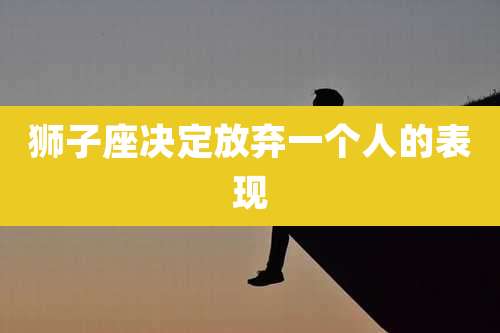 狮子座决定放弃一个人的表现