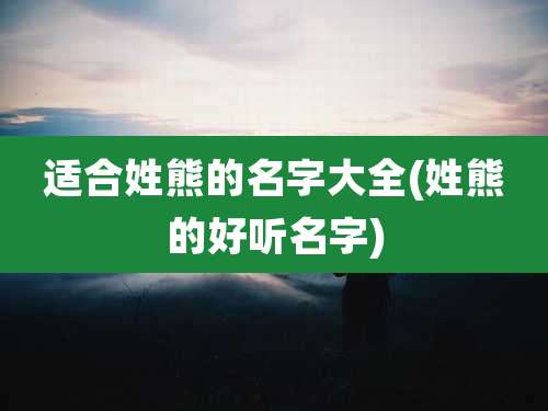 适合姓熊的名字大全(姓熊的好听名字)
