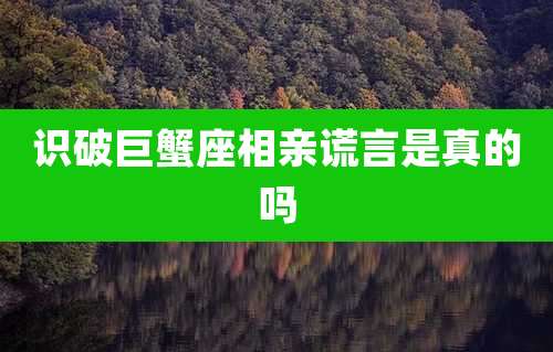 识破巨蟹座相亲谎言是真的吗