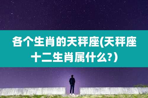 各个生肖的天秤座(天秤座十二生肖属什么?）