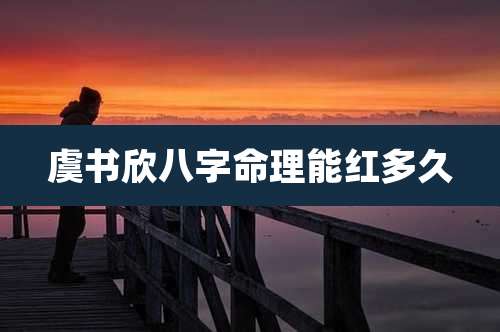 虞书欣八字命理能红多久