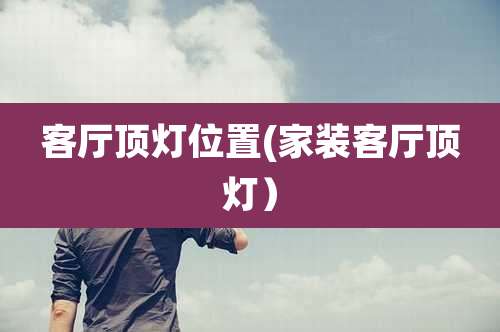 客厅顶灯位置(家装客厅顶灯）