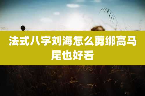 法式八字刘海怎么剪绑高马尾也好看