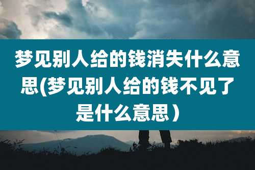 梦见别人给的钱消失什么意思(梦见别人给的钱不见了是什么意思）