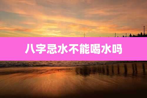 八字忌水不能喝水吗