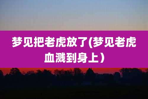 梦见把老虎放了(梦见老虎血溅到身上)