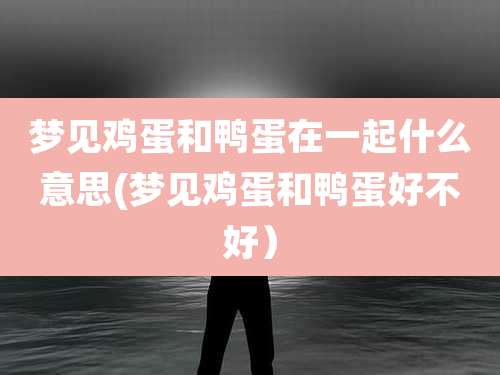 梦见鸡蛋和鸭蛋在一起什么意思(梦见鸡蛋和鸭蛋好不好)