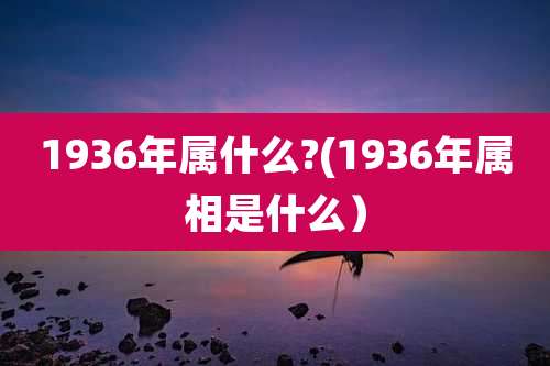 1936年属什么?(1936年属相是什么）