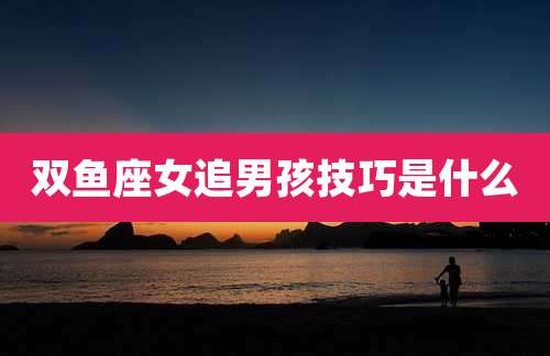 双鱼座女追男孩技巧是什么