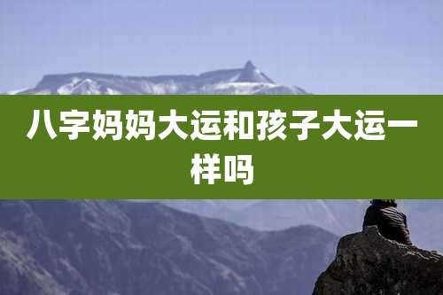 八字妈妈大运和孩子大运一样吗