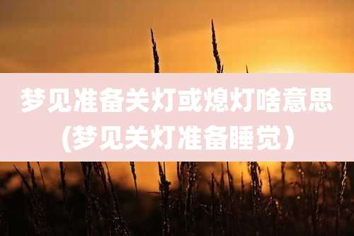 梦见准备关灯或熄灯啥意思(梦见关灯准备睡觉)