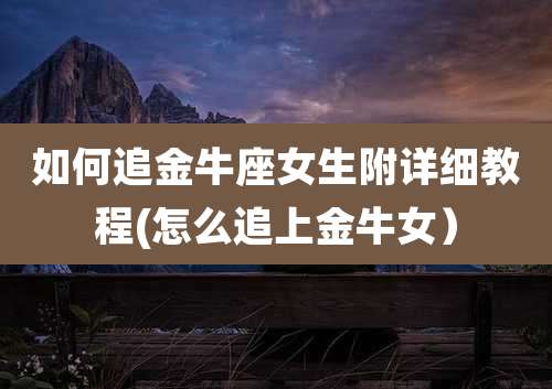 如何追金牛座女生附详细教程(怎么追上金牛女)
