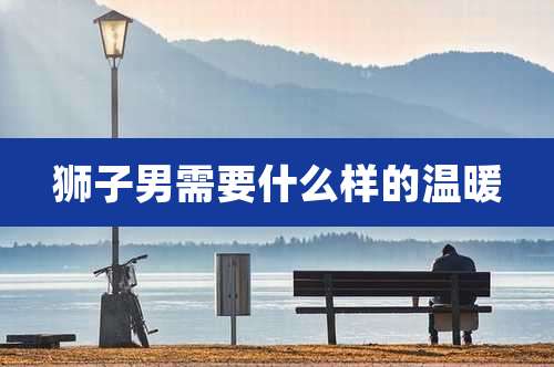 狮子男需要什么样的温暖