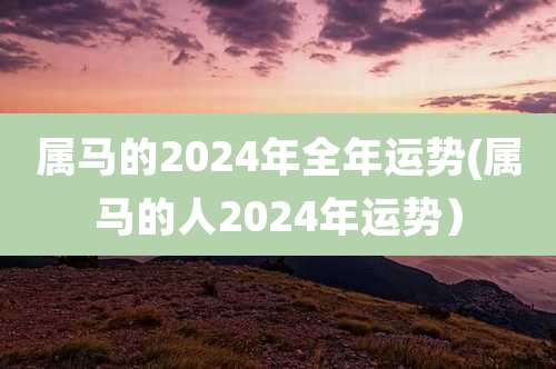 属马的2024年全年运势(属马的人2024年运势）