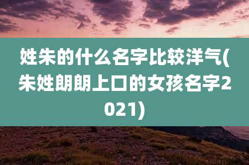 姓朱的什么名字比较洋气(朱姓朗朗上口的女孩名字2021)