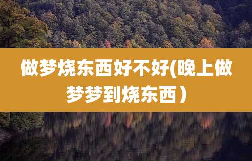 做梦烧东西好不好(晚上做梦梦到烧东西)