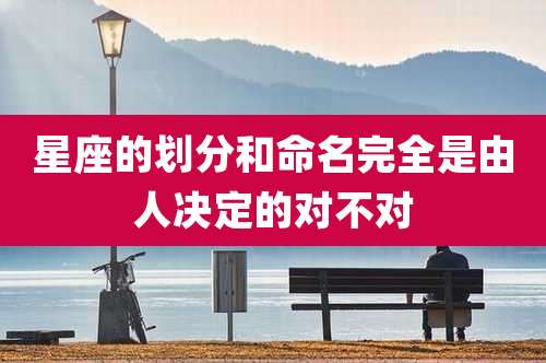 星座的划分和命名完全是由人决定的对不对