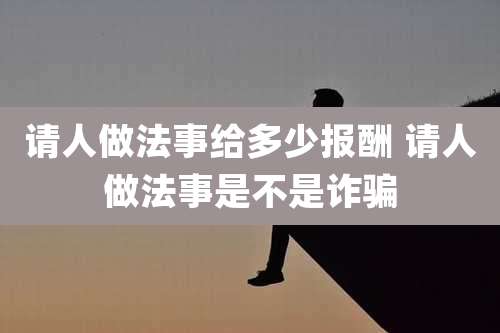 请人做法事给多少报酬 请人做法事是不是诈骗