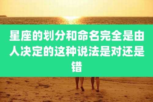 星座的划分和命名完全是由人决定的这种说法是对还是错