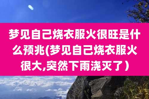 梦见自己烧衣服火很旺是什么预兆(梦见自己烧衣服火很大,突然下雨浇灭了)