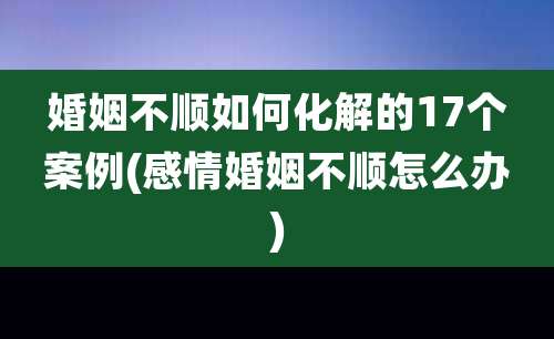 婚姻不顺如何化解的17个案例(感情婚姻不顺怎么办)