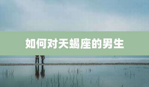 如何对天蝎座的男生
