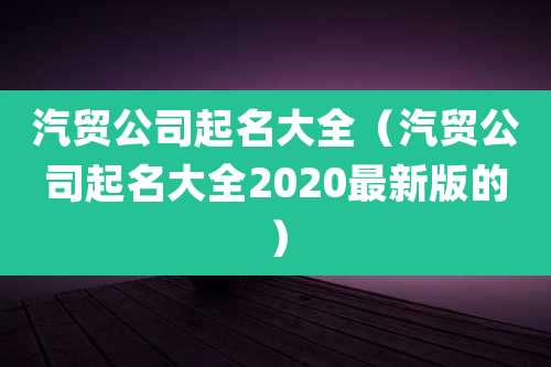 汽贸公司起名大全(汽贸公司起名大全2020最新版的)